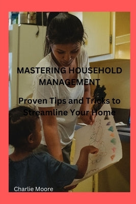 Mastering Household Management: Proven Tips and Tricks to Streamline Your Home by Moore, Charlie