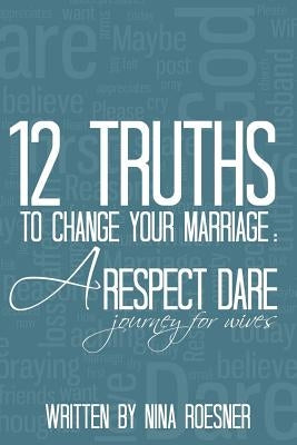 12 Truths to Change Your Marriage: A Respect Dare Journey by Roesner, Nina