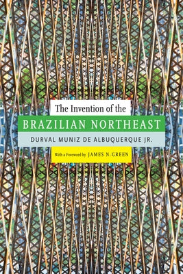 The Invention of the Brazilian Northeast by Albuquerque, Durval Muniz de, Jr.