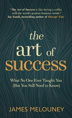 The Art of Success: What No One Ever Taught You (But You Still Need to Know) by Melouney, James
