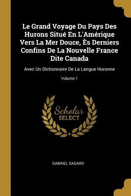 Le Grand Voyage Du Pays Des Hurons Situé En L'Amérique Vers La Mer Douce, Ès Derniers Confins De La Nouvelle France Dite Canada: Avec Un Dictionnaire by Sagard, Gabriel