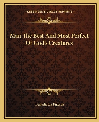 Man the Best and Most Perfect of God's Creatures by Figulus, Benedictus