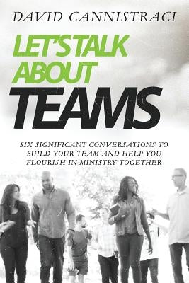 Let's Talk About Teams: Six Significant Conversations to Build Your Team and Help You Flourish in Ministry Together by Cannistraci, David C.
