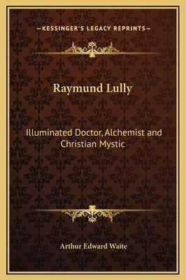 Raymund Lully: Illuminated Doctor, Alchemist and Christian Mystic by Waite, Arthur Edward