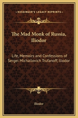 The Mad Monk of Russia, Iliodor: Life, Memoirs and Confessions of Sergei Michailovich Trufanoff, Iliodor by Iliodor