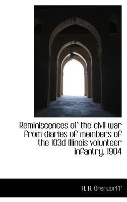 Reminiscences of the Civil War from Diaries of Members of the 103d Illinois Volunteer Infantry, 1904 by Orendorff, H. H.
