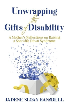 Unwrapping the Gifts of Disability: A Mother's Reflections on Raising a Son with Down Syndrome by Sloan Ransdell, Jadene