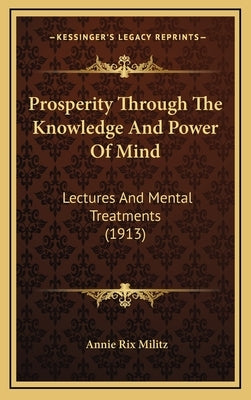 Prosperity Through the Knowledge and Power of Mind: Lectures and Mental Treatments (1913) by Militz, Annie Rix
