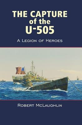 The Capture of the U-505: A Legion of Heroes by McLaughlin, Robert