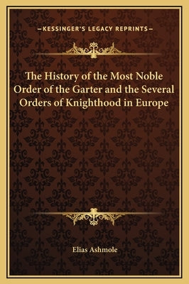 The History of the Most Noble Order of the Garter and the Several Orders of Knighthood in Europe by Ashmole, Elias