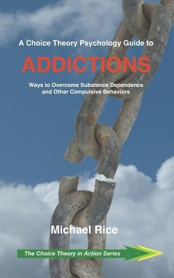 A Choice Theory Psychology Guide to Addictions: Ways to Overcome Substance Dependence and Other Compulsive Behaviors by Rice, Michael