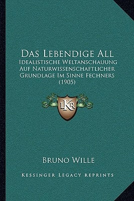 Das Lebendige All: Idealistische Weltanschauung Auf Naturwissenschaftlicher Grundlage Im Sinne Fechners (1905) by Wille, Bruno