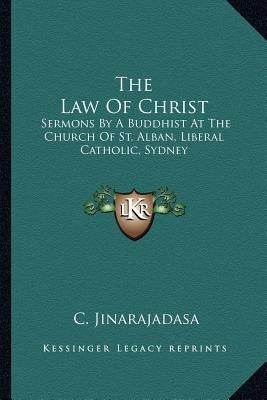The Law of Christ: Sermons by a Buddhist at the Church of St. Alban, Liberal Catholic, Sydney by Jinarajadasa, C.