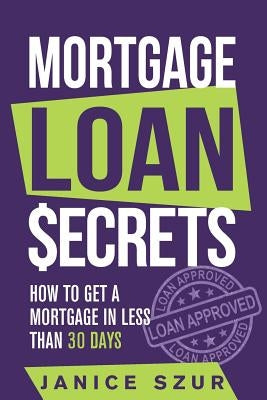 Mortgage Loan Secrets: How to get a Mortgage in Less than 30 days by Szur, Janice
