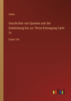Geschichte von Spanien seit der Entdeckung bis zur Thron-Entsagung Carls IV.: Erster Teil by Adam