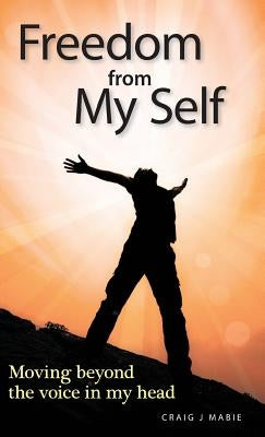 Freedom from My Self: Moving beyond the voice in my head by Mabie, Craig J.