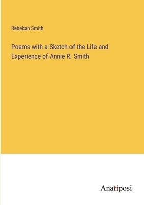 Poems with a Sketch of the Life and Experience of Annie R. Smith by Smith, Rebekah