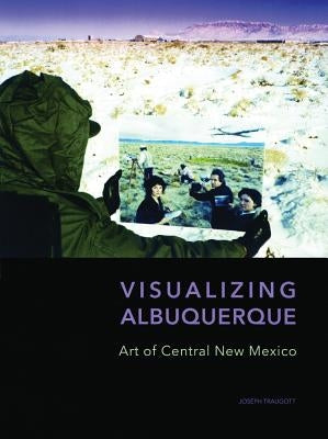 Visualizing Albuquerque: Art of Central New Mexico by Traugott, Joseph