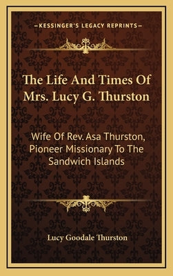 The Life and Times of Mrs. Lucy G. Thurston: Wife of REV. Asa Thurston, Pioneer Missionary to the Sandwich Islands by Thurston, Lucy Goodale