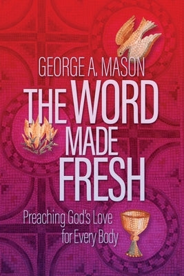 The Word Made Fresh: Preaching God's Love for Every Body by Mason, George A.