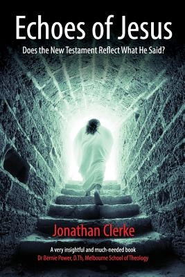 Echoes of Jesus: Does the New Testament Reflect What He Said? by Clerke, Jonathan Peter