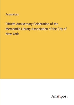 Fiftieth Anniversary Celebration of the Mercantile Library Association of the City of New York by Anonymous