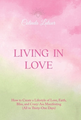 Living in Love: How to Create a Lifestyle of Love, Faith, Bliss, and Crazy-Ass Manifesting (All in Thirty-One Days) by LaTour, Colinda