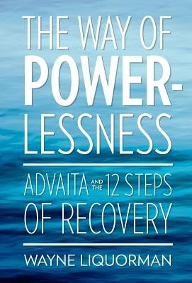 The Way of Powerlessness - Advaita and the 12 Steps of Recovery by Liquorman, Wayne