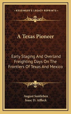 A Texas Pioneer: Early Staging and Overland Freighting Days on the Frontiers of Texas and Mexico by Santleben, August