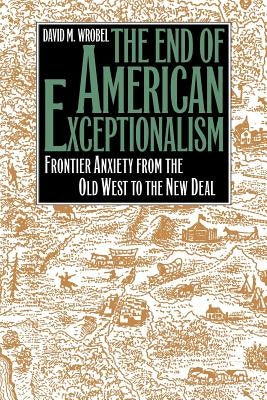 The End of American Exceptionalism: Frontier Anxiety from the Old West to the New Deal by Wrobel, David M.
