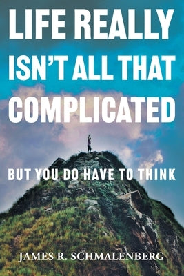 Life Really Isn't All That Complicated: But You Do Have To Think by Schmalenberg, James R.