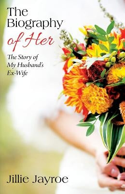 The Biography of Her: The Story of My Husband's Ex-Wife by Jayroe, Jillie