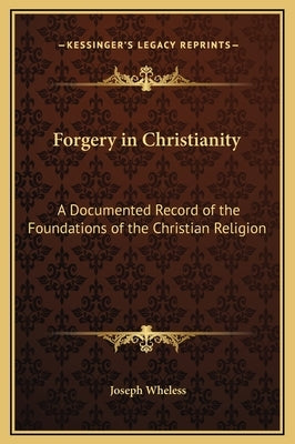 Forgery in Christianity: A Documented Record of the Foundations of the Christian Religion by Wheless, Joseph