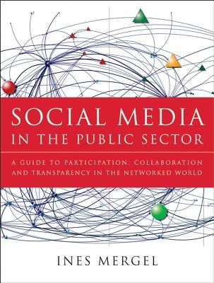 Social Media in the Public Sector: A Guide to Participation, Collaboration and Transparency in the Networked World by Mergel, Ines