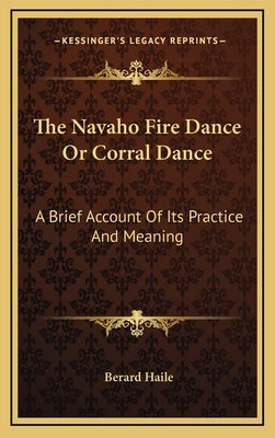 The Navaho Fire Dance or Corral Dance: A Brief Account of Its Practice and Meaning by Haile, Berard