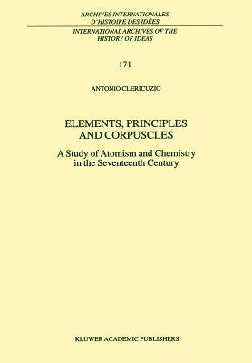 Elements, Principles and Corpuscles: A Study of Atomism and Chemistry in the Seventeenth Century by Clericuzio, Antonio