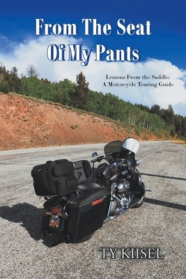 From The Seat Of My Pants: Lessons From the Saddle: A Motorcycle Touring Guide by Kiisel, Ty