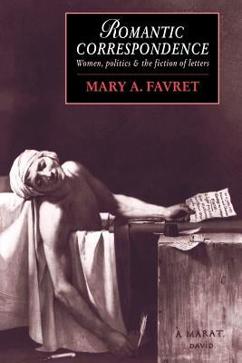 Romantic Correspondence: Women, Politics and the Fiction of Letters by Favret, Mary a.