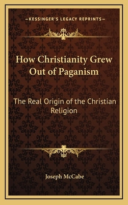 How Christianity Grew Out of Paganism: The Real Origin of the Christian Religion by McCabe, Joseph