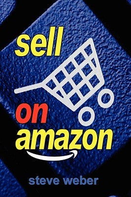 Sell on Amazon: A Guide to Amazon's Marketplace, Seller Central, and Fulfillment by Amazon Programs by Weber, Steve