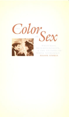 The Color of Sex: Whiteness, Heterosexuality, and the Fictions of White Supremacy by Stokes, Mason