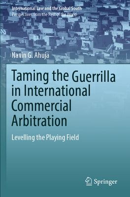 Taming the Guerrilla in International Commercial Arbitration: Levelling the Playing Field by Ahuja, Navin G.