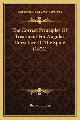 The Correct Principles Of Treatment For Angular Curvature Of The Spine (1872) by Lee, Benjamin