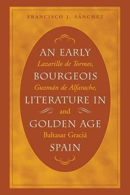 An Early Bourgeois Literature in Golden Age Spain: Lazarillo de Tormes, Guzmán de Alfarache and Baltasar Gracián by Sánchez, Francisco J.
