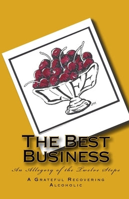 The Best Business: An Allegory of the Twelve Steps by Alcoholic, Grateful Recovering
