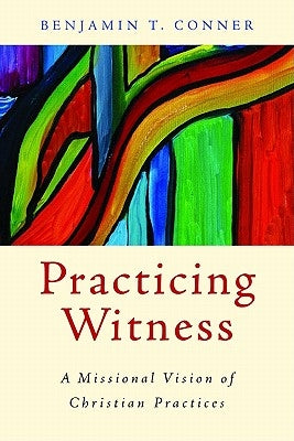Practicing Witness: A Missional Vision of Christian Practices by Conner, Benjamin T.