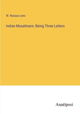 Indian Musalmans: Being Three Letters by Lees, W. Nassau