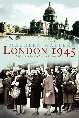 London 1945: Life in the Debris of War by Waller, Maureen