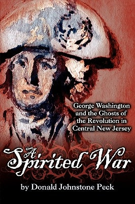 A Spirited War - George Washington and the Ghosts of the Revolution in Central New Jersey by Peck, Donald Johnstone
