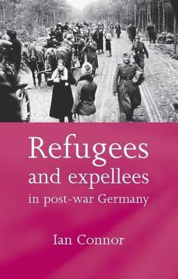 Refugees and Expellees in Post-War Germany by Connor, Ian